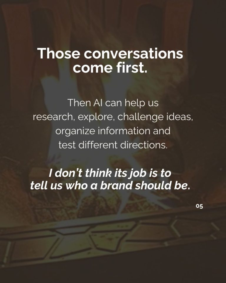 “Those conversations come first.” AI can then help research, explore, challenge ideas, organize information and test directions, but its job isn’t to decide who a brand should be.